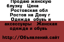 Продаю женскую блузку › Цена ­ 1 000 - Ростовская обл., Ростов-на-Дону г. Одежда, обувь и аксессуары » Женская одежда и обувь   